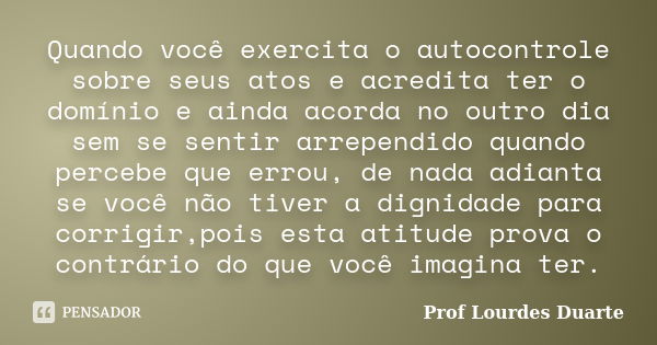 Quando você exercita o autocontrole sobre seus atos e acredita ter o domínio e ainda acorda no outro dia sem se sentir arrependido quando percebe que errou, de ... Frase de Prof Lourdes Duarte.