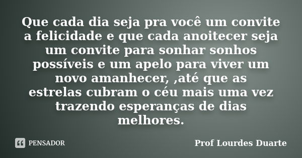 Que cada dia seja pra você um convite a felicidade e que cada anoitecer seja um convite para sonhar sonhos possíveis e um apelo para viver um novo amanhecer, ,a... Frase de Prof Lourdes Duarte.