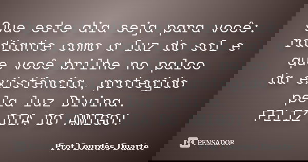 Que este dia seja para você: radiante como a luz do sol e que você brilhe no palco da existência, protegido pela luz Divina. FELIZ DIA DO AMIGO!... Frase de Prof Lourdes Duarte.