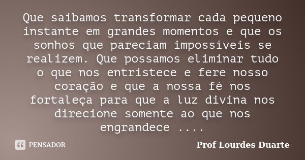 Que saibamos transformar cada pequeno instante em grandes momentos e que os sonhos que pareciam impossíveis se realizem. Que possamos eliminar tudo o que nos en... Frase de Prof lourdes Duarte.