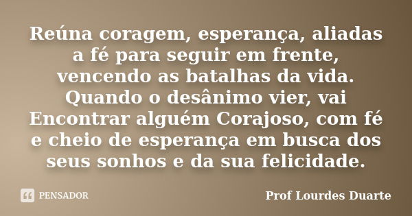 Reúna coragem, esperança, aliadas a fé para seguir em frente, vencendo as batalhas da vida. Quando o desânimo vier, vai Encontrar alguém Corajoso, com fé e chei... Frase de Prof lourdes Duarte.