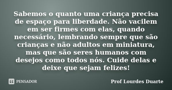 Sabemos o quanto uma criança precisa de espaço para liberdade. Não vacilem em ser firmes com elas, quando necessário, lembrando sempre que são crianças e não ad... Frase de Prof lourdes Duarte.