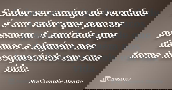 Saber ser amigo de verdade é um valor que poucos possuem. A amizade que damos a alguém nos torna inesquecíveis em sua vida.... Frase de Prof Lourdes Duarte.