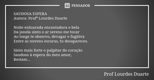 SAUDOSA ESPERA Autora: Profª Lourdes Duarte Noite enluarada encantadora e bela Da janela sinto o ar sereno me tocar Ao longe te observo, devagar e fugitiva Entr... Frase de Prof Lourdes Duarte.