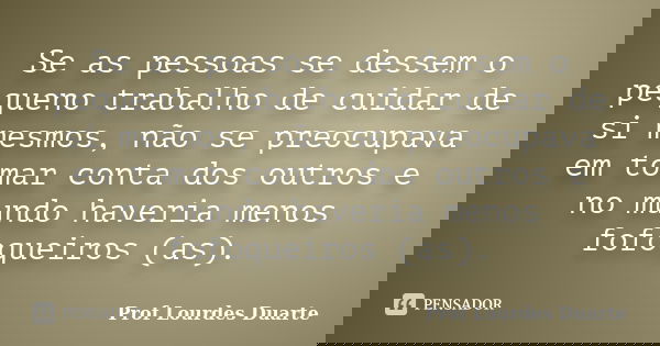 Se as pessoas se dessem o pequeno trabalho de cuidar de si mesmos, não se preocupava em tomar conta dos outros e no mundo haveria menos fofoqueiros (as).... Frase de Prof Lourdes Duarte.
