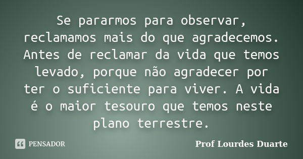 Se pararmos para observar, reclamamos mais do que agradecemos. Antes de reclamar da vida que temos levado, porque não agradecer por ter o suficiente para viver.... Frase de Prof lourdes Duarte.