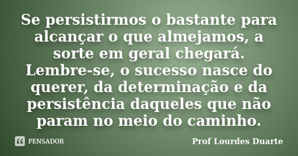 Se persistirmos o bastante para alcançar o que almejamos, a sorte em geral chegará. Lembre-se, o sucesso nasce do querer, da determinação e da persistência daqu... Frase de Prof lourdes Duarte.