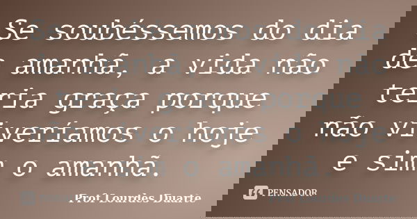 Se soubéssemos do dia de amanhã, a vida não teria graça porque não viveríamos o hoje e sim o amanhã.... Frase de Prof lourdes Duarte.
