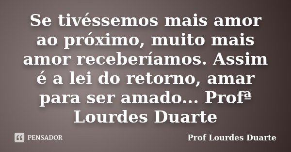 Se tivéssemos mais amor ao próximo, muito mais amor receberíamos. Assim é a lei do retorno, amar para ser amado... Profª Lourdes Duarte... Frase de Prof Lourdes Duarte.