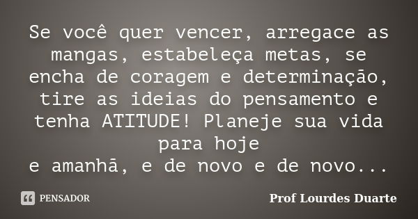 Se você quer vencer, arregace as mangas, estabeleça metas, se encha de coragem e determinação, tire as ideias do pensamento e tenha ATITUDE! Planeje sua vida pa... Frase de Prof lourdes Duarte.