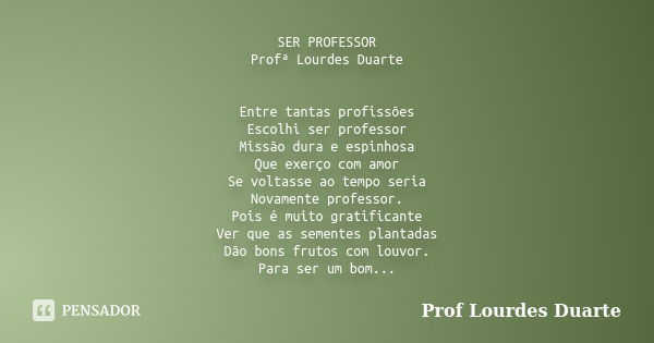 SER PROFESSOR Profª Lourdes Duarte Entre tantas profissões Escolhi ser professor Missão dura e espinhosa Que exerço com amor Se voltasse ao tempo seria Novament... Frase de Prof Lourdes Duarte.