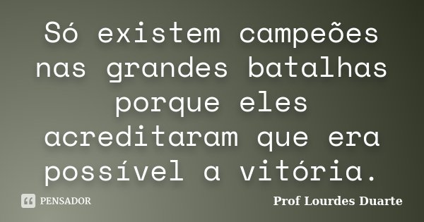 Só existem campeões nas grandes batalhas porque eles acreditaram que era possível a vitória.... Frase de Prof Lourdes Duarte.