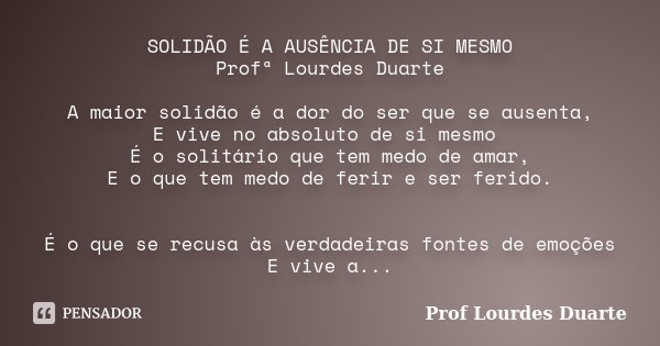 SOLIDÃO É A AUSÊNCIA DE SI MESMO Profª Lourdes Duarte A maior solidão é a dor do ser que se ausenta, E vive no absoluto de si mesmo É o solitário que tem medo d... Frase de Prof lourdes Duarte.