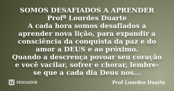 SOMOS DESAFIADOS A APRENDER Profª Lourdes Duarte A cada hora somos desafiados a aprender nova lição, para expandir a consciência da conquista da paz e do amor a... Frase de Prof Lourdes Duarte.