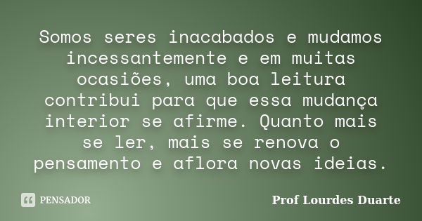 Somos seres inacabados e mudamos incessantemente e em muitas ocasiões, uma boa leitura contribui para que essa mudança interior se afirme. Quanto mais se ler, m... Frase de Prof Lourdes Duarte.