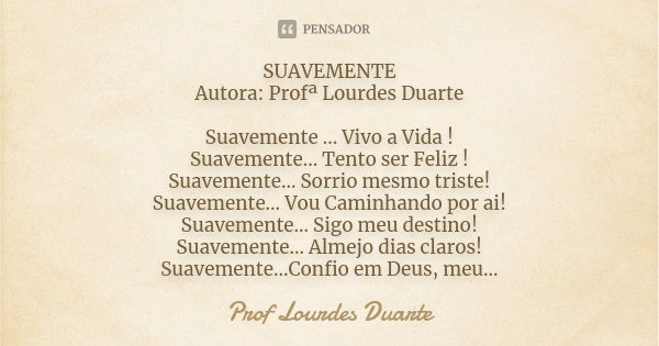 SUAVEMENTE Autora: Profª Lourdes Duarte Suavemente ... Vivo a Vida ! Suavemente... Tento ser Feliz ! Suavemente... Sorrio mesmo triste! Suavemente... Vou Caminh... Frase de Prof Lourdes Duarte.