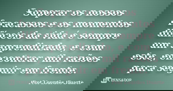 Superar os nossos fracassos e os momentos difíceis da vida é sempre um aprendizado, e com este, encontrar mil razões para seguir em frente.... Frase de Prof Lourdes Duarte.