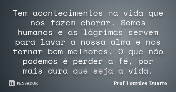 Tem acontecimentos na vida que nos fazem chorar. Somos humanos e as lágrimas servem para lavar a nossa alma e nos tornar bem melhores. O que não podemos é perde... Frase de Prof Lourdes Duarte.