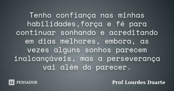 Tenho confiança nas minhas habilidades,força e fé para continuar sonhando e acreditando em dias melhores, embora, as vezes alguns sonhos parecem inalcançáveis, ... Frase de Prof lourdes Duarte.