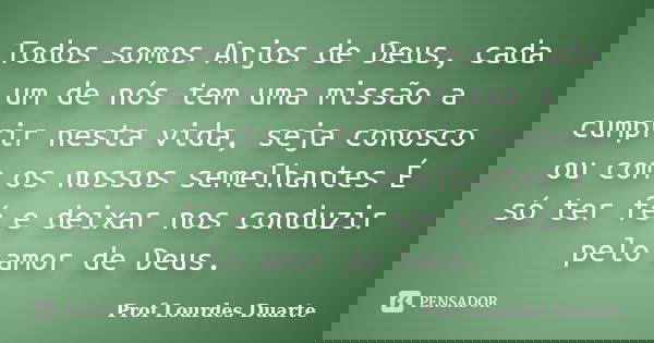 Todos somos Anjos de Deus, cada um de nós tem uma missão a cumprir nesta vida, seja conosco ou com os nossos semelhantes É só ter fé e deixar nos conduzir pelo ... Frase de Prof Lourdes Duarte.