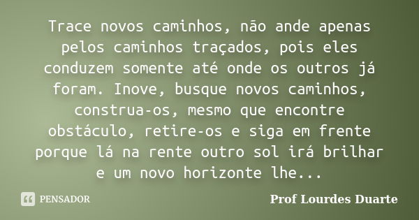 Trace novos caminhos, não ande apenas pelos caminhos traçados, pois eles conduzem somente até onde os outros já foram. Inove, busque novos caminhos, construa-os... Frase de Prof lourdes Duarte.