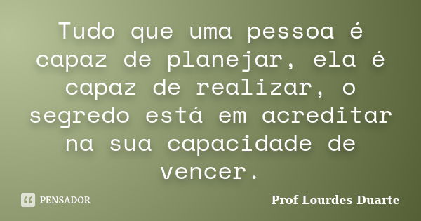 Tudo que uma pessoa é capaz de planejar, ela é capaz de realizar, o segredo está em acreditar na sua capacidade de vencer.... Frase de Prof lourdes Duarte.