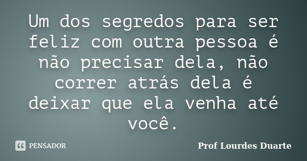 Um dos segredos para ser feliz com outra pessoa é não precisar dela, não correr atrás dela é deixar que ela venha até você.... Frase de Prof lourdes Duarte.