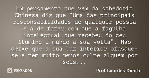 Um pensamento que vem da sabedoria Chinesa diz que “Uma das principais responsabilidades de qualquer pessoa é a de fazer com que a fagulha intelectual que receb... Frase de Prof lourdes Duarte.