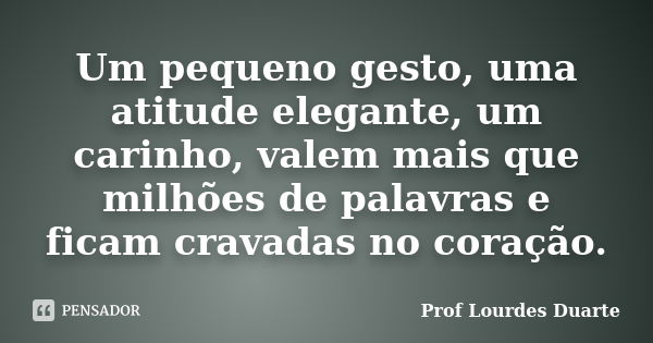 Um pequeno gesto, uma atitude elegante, um carinho, valem mais que milhões de palavras e ficam cravadas no coração.... Frase de Prof Lourdes Duarte.