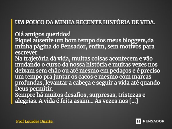 ⁠UM POUCO DA MINHA RECENTE HISTÓRIA DE VIDA. Olá amigos queridos! Fiquei ausente um bom tempo dos meus bloggers,da minha página do Pensador, enfim, sem motivos ... Frase de Prof Lourdes Duarte..