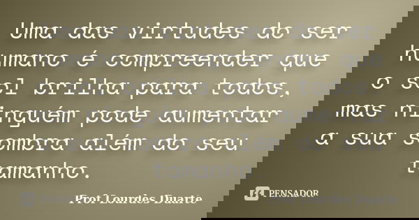 Uma das virtudes do ser humano é compreender que o sol brilha para todos, mas ninguém pode aumentar a sua sombra além do seu tamanho.... Frase de Prof Lourdes Duarte.