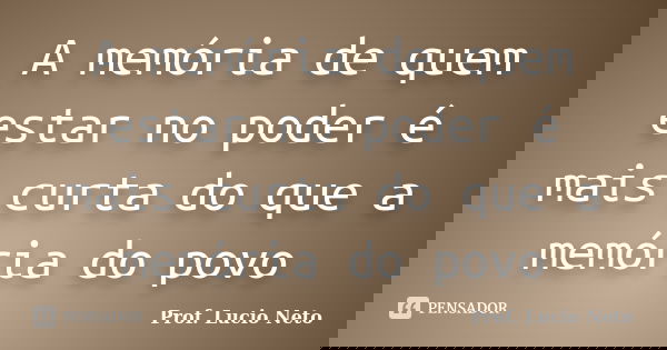 A memória de quem estar no poder é mais curta do que a memória do povo... Frase de Prof. Lucio Neto.