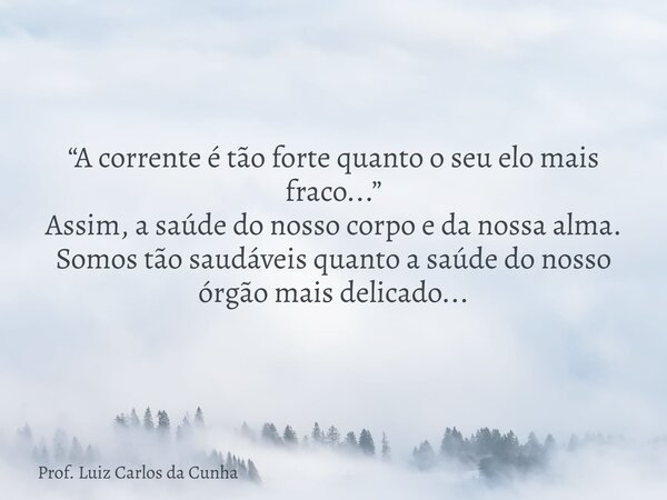 “A corrente é tão forte quanto o seu elo mais fraco...” Assim, a saúde do nosso corpo e da nossa alma. Somos tão saudáveis quanto a saúde do nosso órgão mais de... Frase de Prof. Luiz Carlos da Cunha.