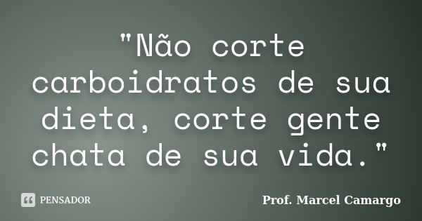 "Não corte carboidratos de sua dieta, corte gente chata de sua vida."... Frase de Prof. Marcel Camargo.