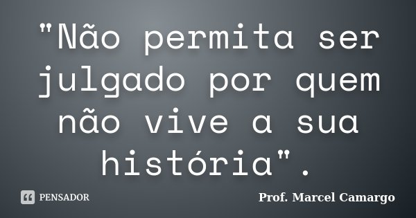 "Não permita ser julgado por quem não vive a sua história".... Frase de Prof. Marcel Camargo.