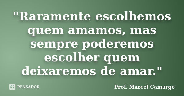 "Raramente escolhemos quem amamos, mas sempre poderemos escolher quem deixaremos de amar."... Frase de Prof. Marcel Camargo.