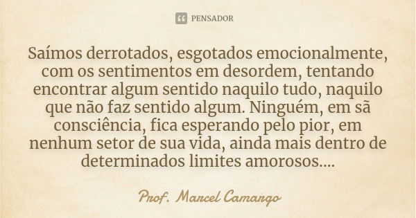 Saímos derrotados, esgotados emocionalmente, com os sentimentos em desordem, tentando encontrar algum sentido naquilo tudo, naquilo que não faz sentido algum. N... Frase de Prof. Marcel Camargo.