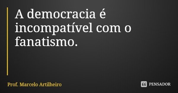 A democracia é incompatível com o fanatismo.... Frase de Prof. Marcelo Artilheiro.