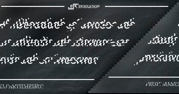 A liberdade é, antes de tudo, o direito de tornar-se prisioneiro de si mesmo.... Frase de Prof. Marcelo Artilheiro.