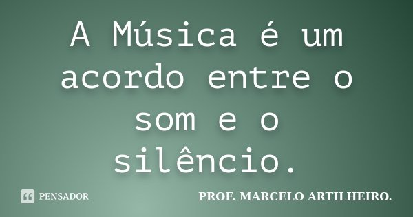 A Música é um acordo entre o som e o silêncio.... Frase de PROF. MARCELO ARTILHEIRO..