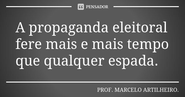 A propaganda eleitoral fere mais e mais tempo que qualquer espada.... Frase de Prof. Marcelo Artilheiro.