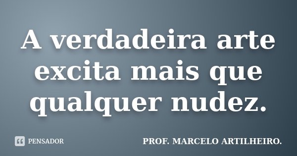 A verdadeira arte excita mais que qualquer nudez.... Frase de Prof. Marcelo Artilheiro.