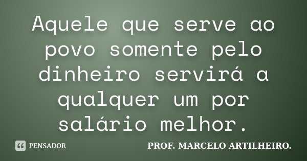 Aquele que serve ao povo somente pelo dinheiro servirá a qualquer um por salário melhor.... Frase de Prof. Marcelo Artilheiro.