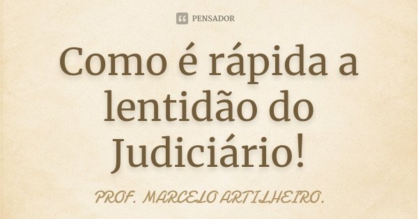 Como é rápida a lentidão do Judiciário!... Frase de Prof. Marcelo Artilheiro.