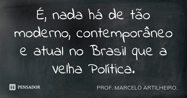 É, nada há de tão moderno, contemporâneo e atual no Brasil que a Velha Política.... Frase de Prof. Marcelo Artilheiro.