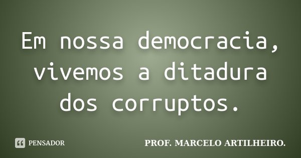 Em nossa democracia, vivemos a ditadura dos corruptos.... Frase de Prof. Marcelo Artilheiro.