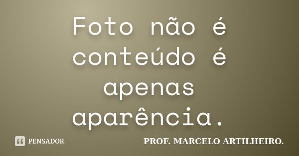 Foto não é conteúdo é apenas aparência.... Frase de Prof. Marcelo Artilheiro.