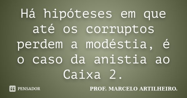 Há hipóteses em que até os corruptos perdem a modéstia, é o caso da anistia ao Caixa 2.... Frase de Prof. Marcelo Artilheiro.