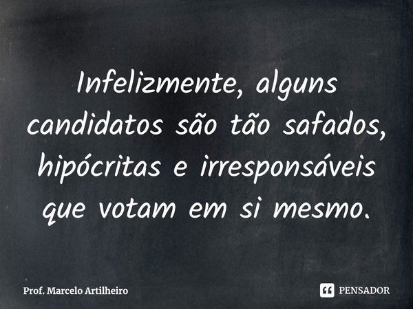 ⁠Infelizmente, alguns candidatos são tão safados, hipócritas e irresponsáveis que votam em si mesmo.... Frase de Prof. Marcelo Artilheiro.