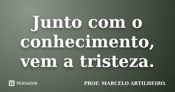 Junto com o conhecimento, vem a tristeza.... Frase de Prof. Marcelo Artilheiro.